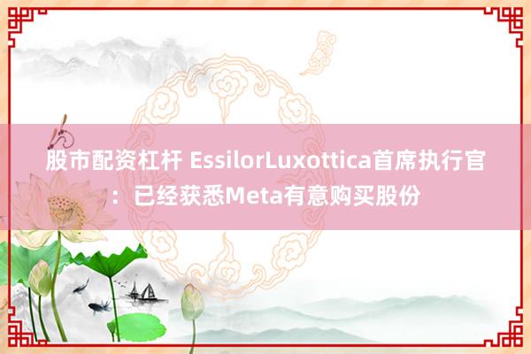 股市配资杠杆 EssilorLuxottica首席执行官：已经获悉Meta有意购买股份
