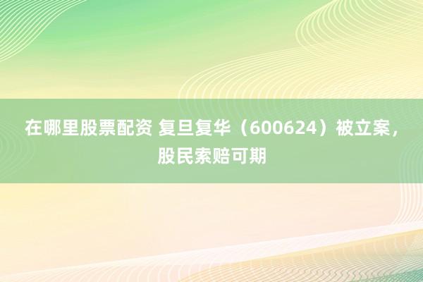 在哪里股票配资 复旦复华（600624）被立案，股民索赔可期