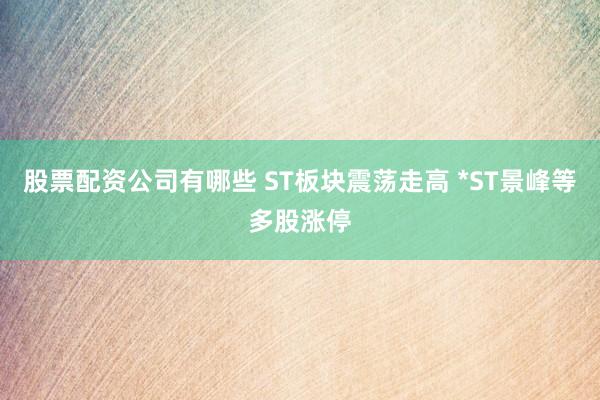 股票配资公司有哪些 ST板块震荡走高 *ST景峰等多股涨停