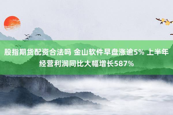 股指期货配资合法吗 金山软件早盘涨逾5% 上半年经营利润同比大幅增长587%