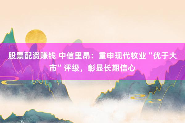 股票配资赚钱 中信里昂：重申现代牧业“优于大市”评级，彰显长期信心