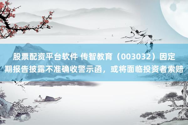 股票配资平台软件 传智教育（003032）因定期报告披露不准确收警示函，或将面临投资者索赔