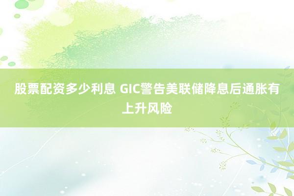 股票配资多少利息 GIC警告美联储降息后通胀有上升风险