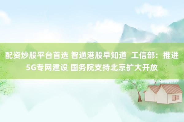 配资炒股平台首选 智通港股早知道  工信部：推进5G专网建设 国务院支持北京扩大开放