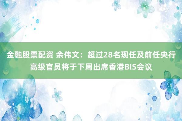 金融股票配资 余伟文：超过28名现任及前任央行高级官员将于下周出席香港BIS会议