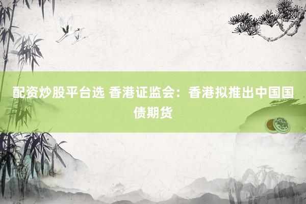 配资炒股平台选 香港证监会：香港拟推出中国国债期货