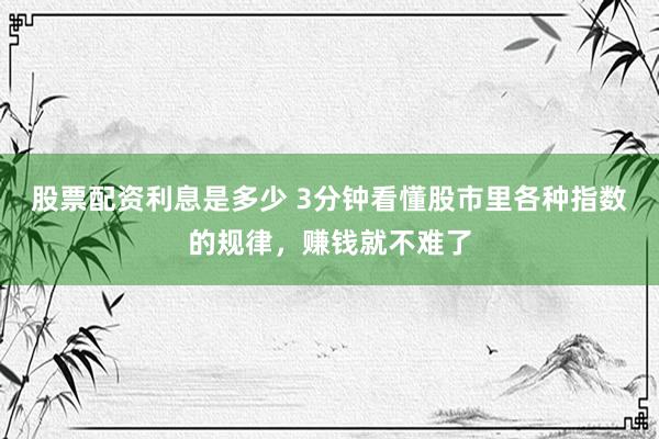 股票配资利息是多少 3分钟看懂股市里各种指数的规律，赚钱就不难了