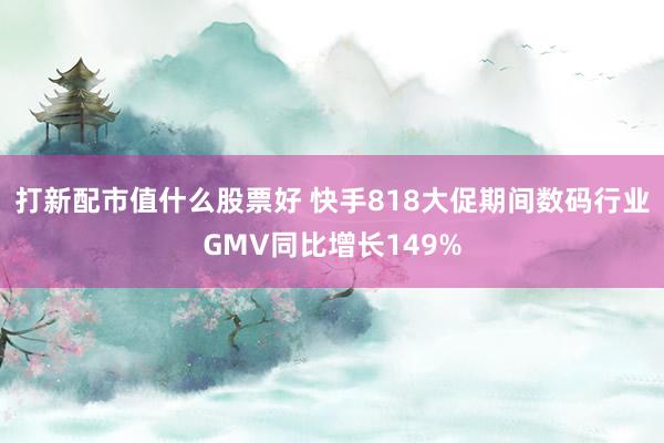 打新配市值什么股票好 快手818大促期间数码行业GMV同比增长149%