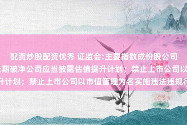配资炒股配资优秀 证监会:主要指数成份股公司应制定市值管理制度 长期破净公司应当披露估值提升计划；禁止上市公司以市值管理为名实施违法违规行为