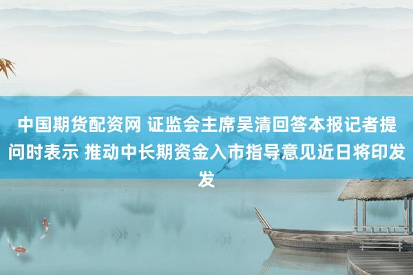 中国期货配资网 证监会主席吴清回答本报记者提问时表示 推动中长期资金入市指导意见近日将印发