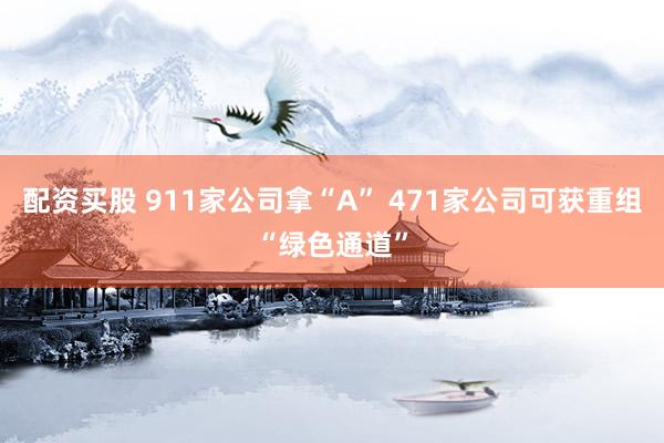 配资买股 911家公司拿“A” 471家公司可获重组“绿色通道”