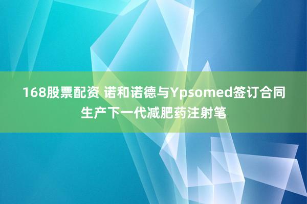 168股票配资 诺和诺德与Ypsomed签订合同生产下一代减肥药注射笔