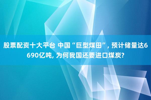 股票配资十大平台 中国“巨型煤田”, 预计储量达6690亿吨, 为何我国还要进口煤炭?