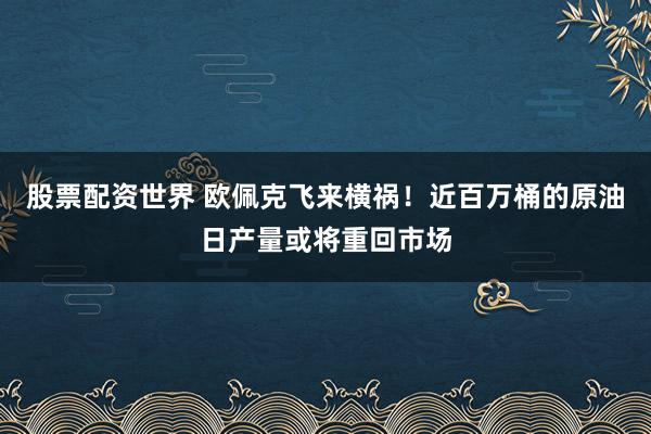 股票配资世界 欧佩克飞来横祸！近百万桶的原油日产量或将重回市场