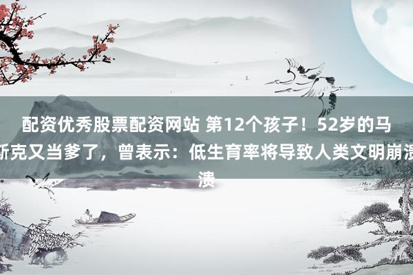 配资优秀股票配资网站 第12个孩子！52岁的马斯克又当爹了，曾表示：低生育率将导致人类文明崩溃