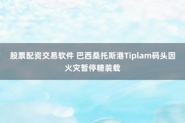 股票配资交易软件 巴西桑托斯港Tiplam码头因火灾暂停糖装载
