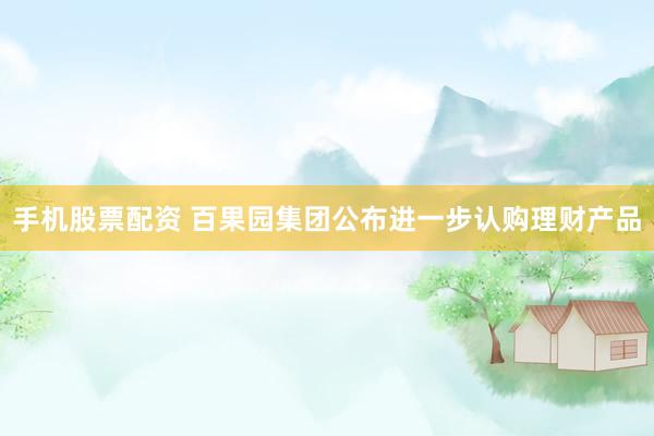 手机股票配资 百果园集团公布进一步认购理财产品