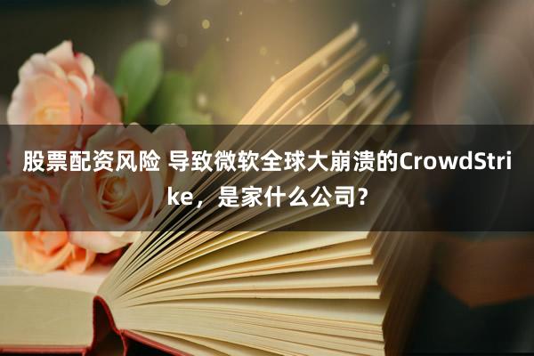 股票配资风险 导致微软全球大崩溃的CrowdStrike，是家什么公司？