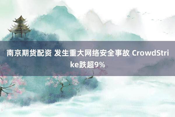 南京期货配资 发生重大网络安全事故 CrowdStrike跌超9%