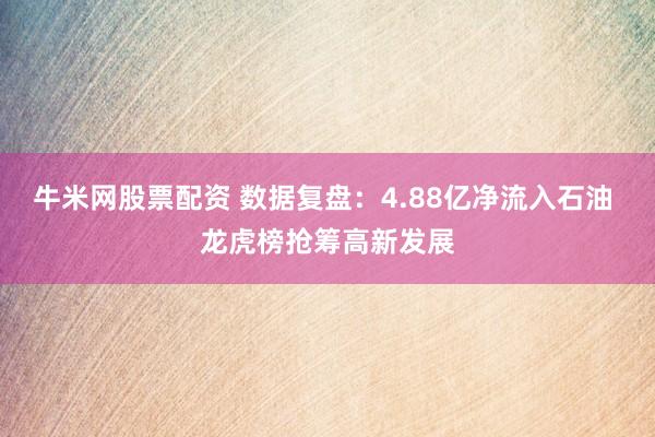 牛米网股票配资 数据复盘：4.88亿净流入石油 龙虎榜抢筹高新发展