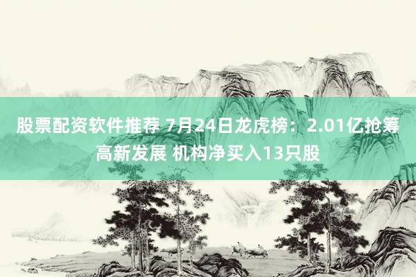 股票配资软件推荐 7月24日龙虎榜：2.01亿抢筹高新发展 机构净买入13只股