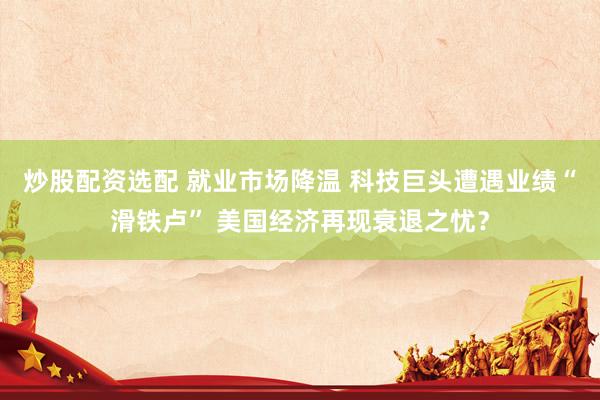 炒股配资选配 就业市场降温 科技巨头遭遇业绩“滑铁卢” 美国经济再现衰退之忧？