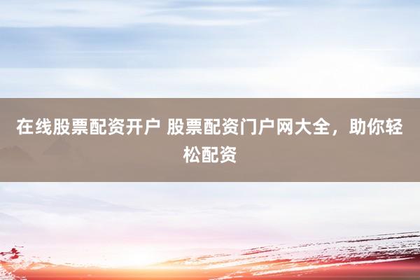 在线股票配资开户 股票配资门户网大全，助你轻松配资