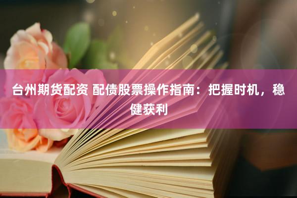 台州期货配资 配债股票操作指南：把握时机，稳健获利
