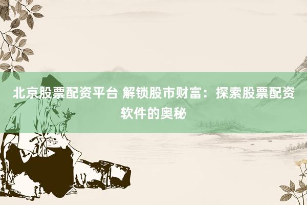 北京股票配资平台 解锁股市财富：探索股票配资软件的奥秘