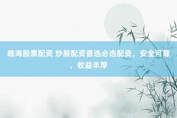 临海股票配资 炒股配资首选必选配资，安全可靠，收益丰厚
