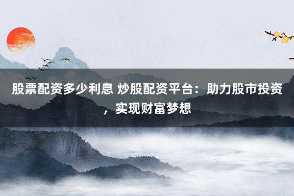 股票配资多少利息 炒股配资平台：助力股市投资，实现财富梦想
