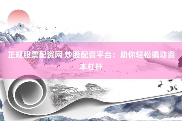 正规股票配资网 炒股配资平台：助你轻松撬动资本杠杆