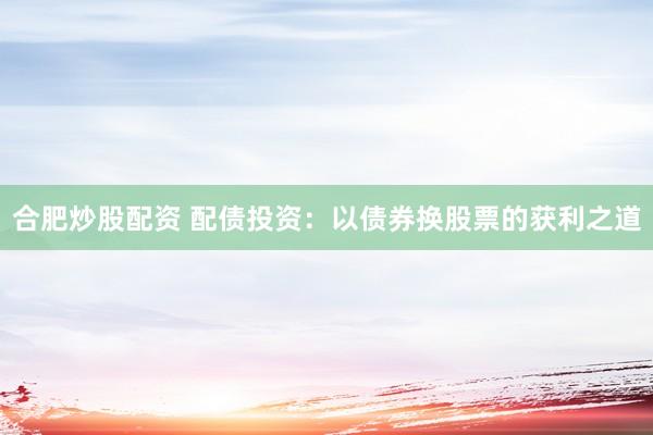合肥炒股配资 配债投资：以债券换股票的获利之道