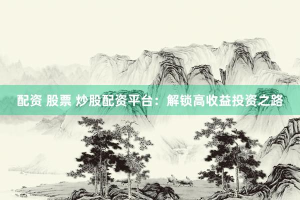 配资 股票 炒股配资平台：解锁高收益投资之路