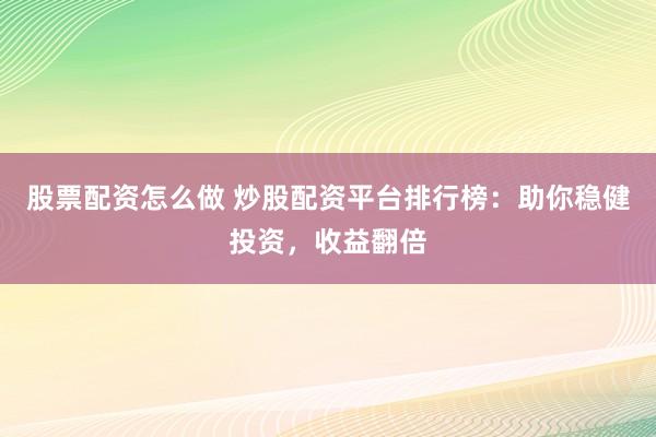 股票配资怎么做 炒股配资平台排行榜：助你稳健投资，收益翻倍