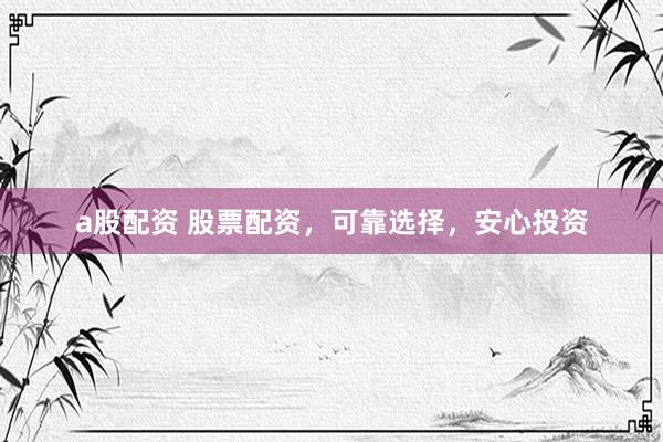 a股配资 股票配资，可靠选择，安心投资