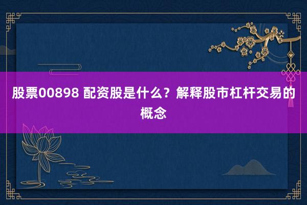 股票00898 配资股是什么？解释股市杠杆交易的概念