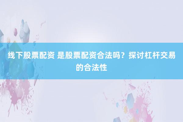 线下股票配资 是股票配资合法吗？探讨杠杆交易的合法性