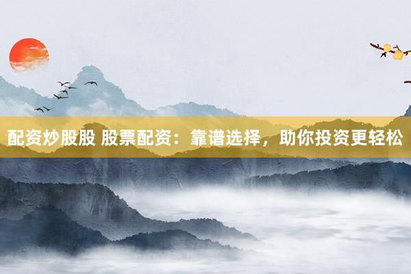 配资炒股股 股票配资：靠谱选择，助你投资更轻松