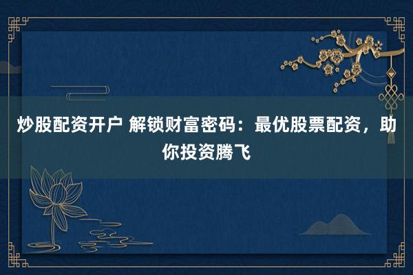 炒股配资开户 解锁财富密码：最优股票配资，助你投资腾飞