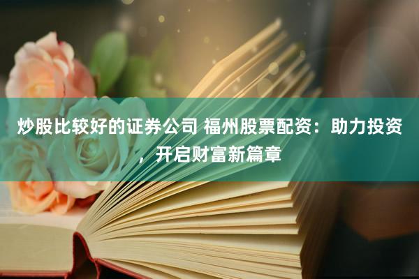 炒股比较好的证券公司 福州股票配资：助力投资，开启财富新篇章