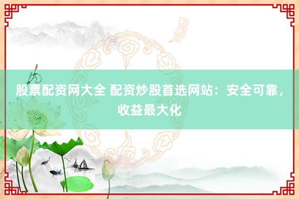股票配资网大全 配资炒股首选网站：安全可靠，收益最大化