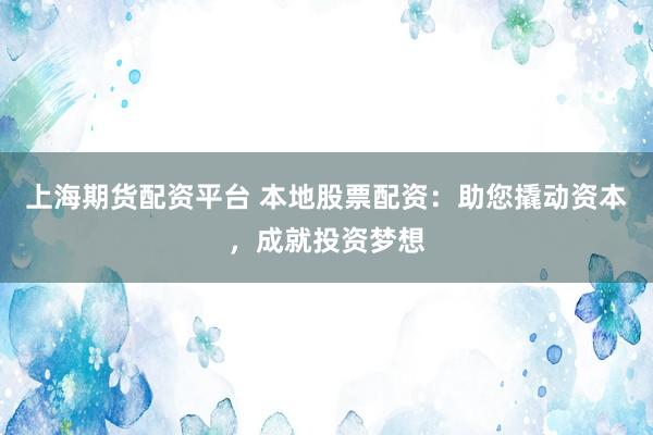 上海期货配资平台 本地股票配资：助您撬动资本，成就投资梦想