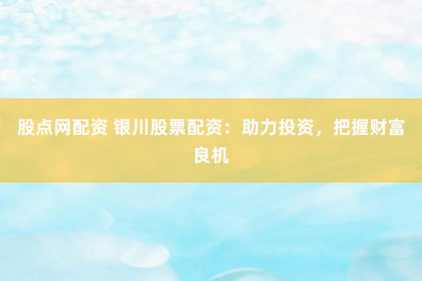 股点网配资 银川股票配资：助力投资，把握财富良机