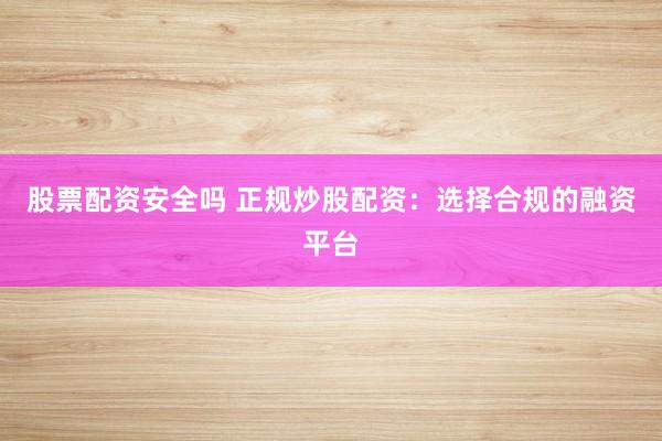 股票配资安全吗 正规炒股配资：选择合规的融资平台