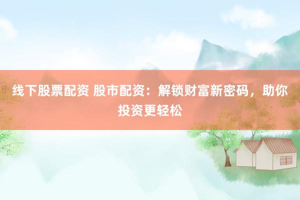 线下股票配资 股市配资：解锁财富新密码，助你投资更轻松