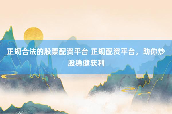 正规合法的股票配资平台 正规配资平台，助你炒股稳健获利