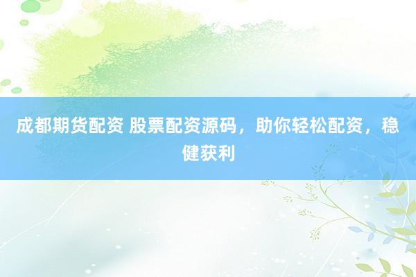 成都期货配资 股票配资源码，助你轻松配资，稳健获利