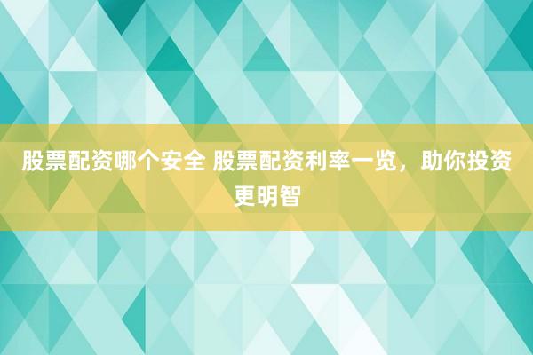 股票配资哪个安全 股票配资利率一览，助你投资更明智