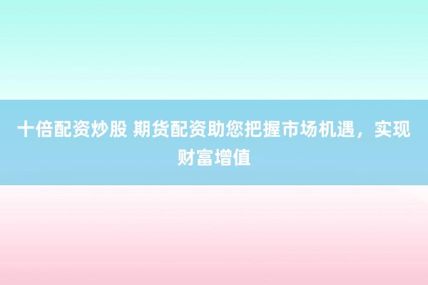 十倍配资炒股 期货配资助您把握市场机遇，实现财富增值